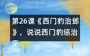 第26課《西門豹治鄴》，說說西門豹懲治巫婆和官紳的辦法好在哪里。