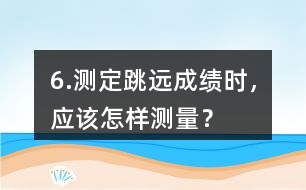 6.測定跳遠成績時，應該怎樣測量？