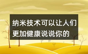 納米技術(shù)可以讓人們更加健康,說說你的理解。