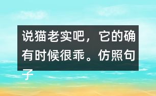 說(shuō)貓老實(shí)吧，它的確有時(shí)候很乖。仿照句子寫(xiě)一寫(xiě)