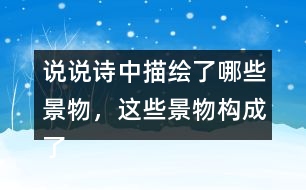 說說詩中描繪了哪些景物，這些景物構成了怎樣的畫面。