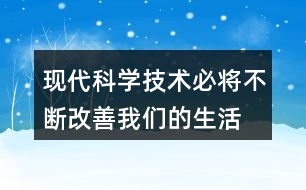 “現(xiàn)代科學(xué)技術(shù)必將不斷改善我們的生活”說說你的理解