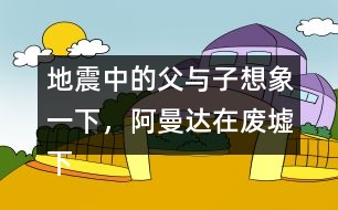 地震中的父與子想象一下，阿曼達(dá)在廢墟下會想些什么，說些什么呢？把你想到的寫下來。