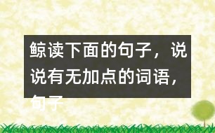 鯨讀下面的句子，說說有無加點的詞語，句子的意思有什么不同，你從中受到什么啟發(fā)？