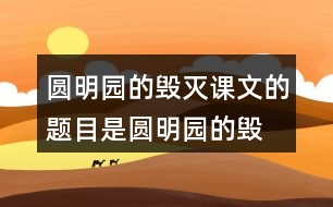 圓明園的毀滅課文的題目是“圓明園的毀滅”，但作者為什么用那么多筆墨寫(xiě)圓明園昔日的輝煌？和同學(xué)交流自己的想法。