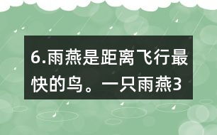 6.雨燕是距離飛行最快的鳥。一只雨燕3小時可飛行510km，一只信鴿每小時可飛行74km。