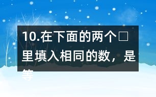 10.在下面的兩個(gè)□里填入相同的數(shù)，是等式成立。