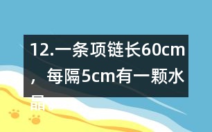 12.一條項(xiàng)鏈長60cm，每隔5cm有一顆水晶。這條項(xiàng)鏈上共有多少顆水晶?