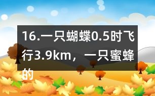 16.一只蝴蝶0.5時飛行3.9km，一只蜜蜂的飛行速度約是這只蝴蝶的2倍。這只蜜蜂每時飛行多少千米?