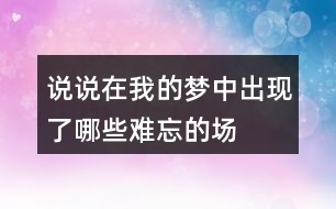 說說在“我”的夢中出現(xiàn)了哪些難忘的場景？哪個(gè)場景給你的印象最深。