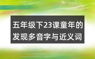 五年級(jí)下23課童年的發(fā)現(xiàn)多音字與近義詞反義詞