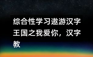 綜合性學習：遨游漢字王國之我愛你，漢字教學設計