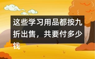 這些學習用品都按九折出售，共要付多少錢?