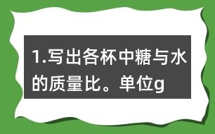 1.寫(xiě)出各杯中糖與水的質(zhì)量比。（單位：g）