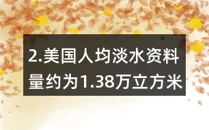 2.美國(guó)人均淡水資料量約為1.38萬(wàn)立方米，我國(guó)人均淡水資源量?jī)H為美國(guó)的1/6。