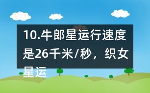 10.牛郎星運行速度是26千米/秒，織女星運行速度是牛郎星的7/13。