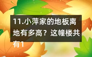 11.小萍家的地板離地有多高？這幢樓共有15層，我家住7樓。