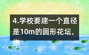 4.學(xué)校要建一個(gè)直徑是10m的圓形花壇，你能用什么方法畫(huà)出這個(gè)圓?