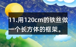 11.用120cm的鐵絲做一個(gè)長(zhǎng)方體的框架。長(zhǎng)、寬、高的比是3:2:1。