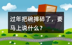 過年把碗摔碎了，要馬上說什么？