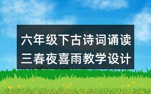 六年級下古詩詞誦讀三：春夜喜雨教學(xué)設(shè)計