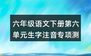 六年級(jí)語文下冊(cè)第六單元生字注音專項(xiàng)測(cè)試