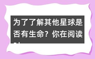 為了了解其他星球是否有生命？你在閱讀時是怎么做的？