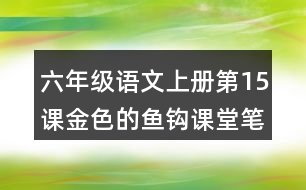 六年級(jí)語(yǔ)文上冊(cè)第15課金色的魚鉤課堂筆記課后生字組詞