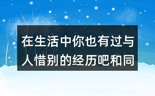 在生活中你也有過與人惜別的經(jīng)歷吧和同學(xué)交流交流