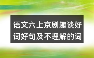 語(yǔ)文六上京劇趣談好詞好句及不理解的詞語(yǔ)