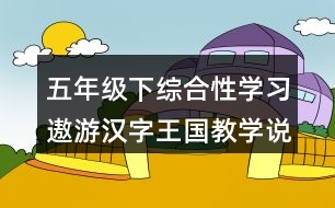 五年級(jí)下綜合性學(xué)習(xí)：遨游漢字王國(guó)教學(xué)說課稿課案