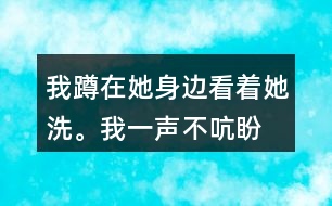 我蹲在她身邊,看著她洗。我一聲不吭,盼著盼著什么呢？