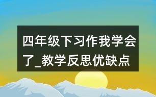 四年級下習(xí)作：我學(xué)會了_教學(xué)反思優(yōu)缺點