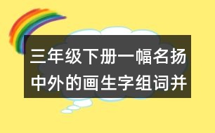 三年級(jí)下冊(cè)一幅名揚(yáng)中外的畫生字組詞并造句