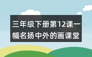 三年級(jí)下冊(cè)第12課一幅名揚(yáng)中外的畫(huà)課堂筆記之重難點(diǎn)歸納