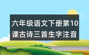 六年級語文下冊第10課古詩三首生字注音組詞