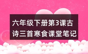 六年級(jí)下冊(cè)第3課古詩三首寒食課堂筆記之字詞理解