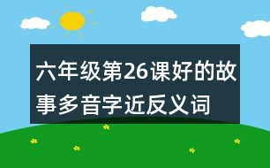 六年級第26課好的故事多音字近反義詞