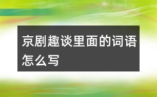 京劇趣談里面的詞語(yǔ)怎么寫