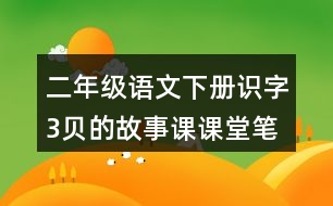 二年級語文下冊識字3貝的故事課課堂筆記近義詞反義詞