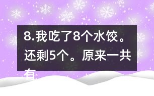 8.我吃了8個(gè)水餃。還剩5個(gè)。原來(lái)一共有多少個(gè)水餃。