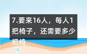 7.要來16人，每人1把椅子，還需要多少把椅子？