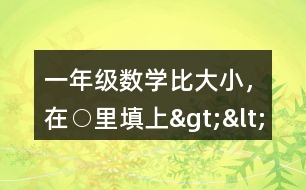 一年級數(shù)學比大小，在○里填上“&amp;gt;”“&amp;lt;”或“=”