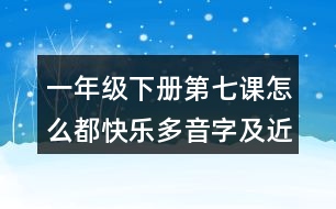 一年級(jí)下冊(cè)第七課怎么都快樂多音字及近反義詞