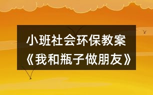  小班社會環(huán)保教案《我和瓶子做朋友》