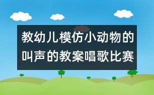 教幼兒模仿小動(dòng)物的叫聲的教案：唱歌比賽（語(yǔ)言）