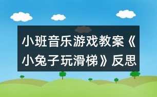 小班音樂(lè)游戲教案《小兔子玩滑梯》反思