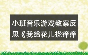 小班音樂游戲教案反思《我給花兒撓癢癢》