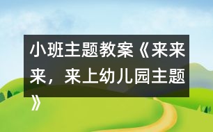 小班主題教案《來(lái)來(lái)來(lái)，來(lái)上幼兒園主題》