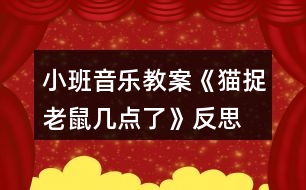 小班音樂教案《貓捉老鼠幾點(diǎn)了》反思